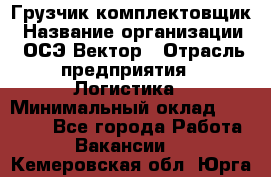 Грузчик-комплектовщик › Название организации ­ ОСЭ-Вектор › Отрасль предприятия ­ Логистика › Минимальный оклад ­ 18 000 - Все города Работа » Вакансии   . Кемеровская обл.,Юрга г.